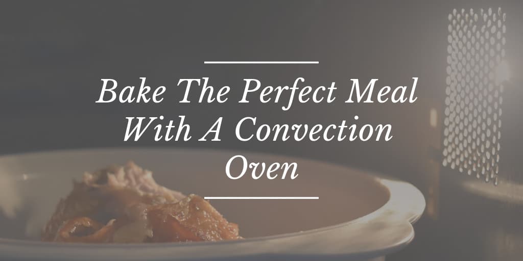 Bake The Perfect Meal With A Convection Oven