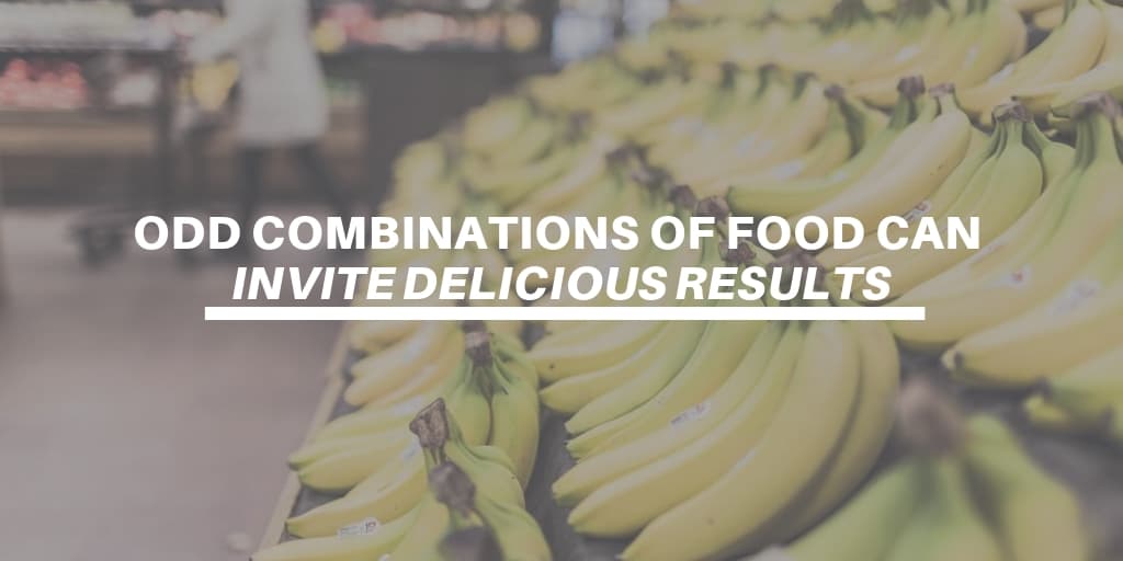 Odd Combinations Of Food Can Invite Delicious Results